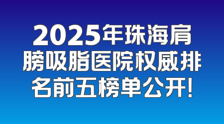 2025年珠海肩膀吸脂医院权威排名前五榜单公开！