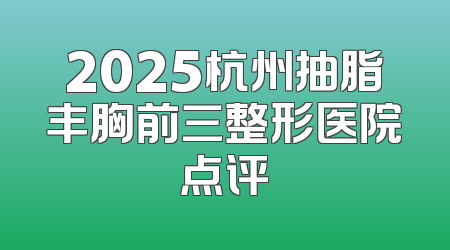 2025杭州抽脂丰胸前三整形医院点评