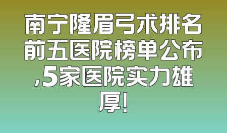 南宁隆眉弓术排名前五医院榜单公布，5家医院实力雄厚！