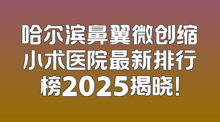 哈尔滨鼻翼微创缩小术医院最新排行榜2025揭晓！