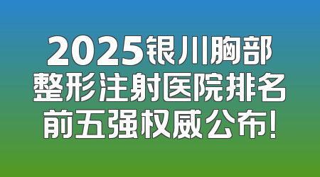 2025银川胸部整形注射医院排名前五强权威公布！
