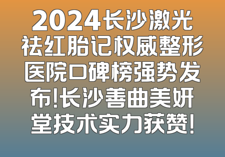 2024长沙激光祛红胎记权威整形医院口碑榜强势发布！长沙善曲美妍堂技术实力获赞！