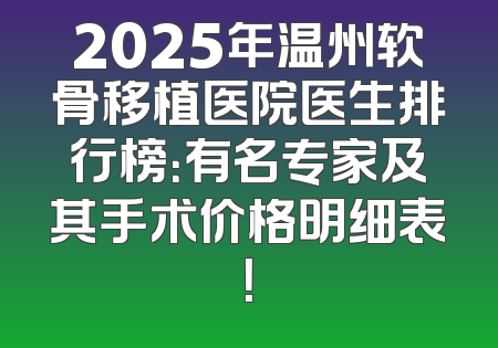 2025年温州软骨移植医院医生排行榜：有名专家及其手术价格明细表！
