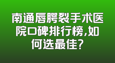 南通唇腭裂手术医院口碑排行榜，如何选最佳？