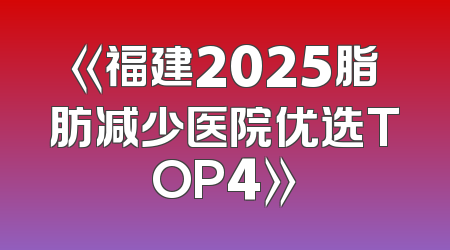 《福建2025脂肪减少医院优选TOP4》