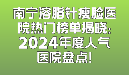 南宁溶脂针瘦脸医院热门榜单揭晓：2024年度人气医院盘点！
