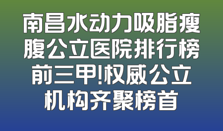 南昌水动力吸脂瘦腹公立医院排行榜前三甲！权威公立机构齐聚榜首