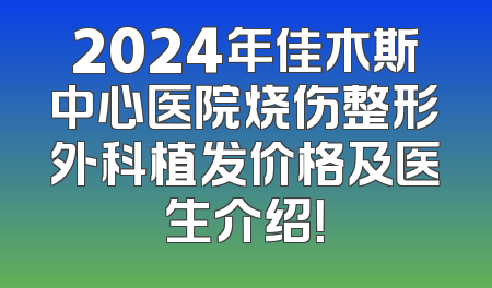 2024年佳木斯中心医院烧伤整形外科植发价格及医生介绍！