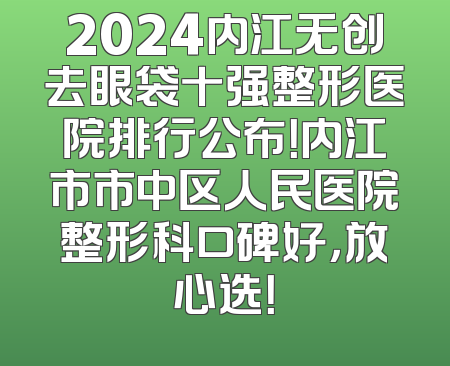 2024内江无创去眼袋十强整形医院排行公布！内江市市中区人民医院整形科口碑好，放心选！
