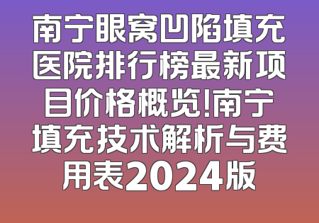 南宁眼窝凹陷填充医院排行榜最新项目价格概览！南宁填充技术解析与费用表2024版