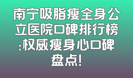 南宁吸脂瘦全身公立医院口碑排行榜：权威瘦身心口碑盘点！