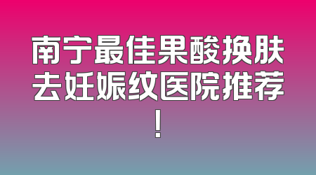 南宁最佳果酸换肤去妊娠纹医院推荐！