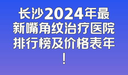 长沙2024年最新嘴角纹治疗医院排行榜及价格表年！