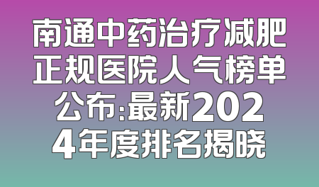 南通中药治疗减肥正规医院人气榜单公布：最新2024年度排名揭晓