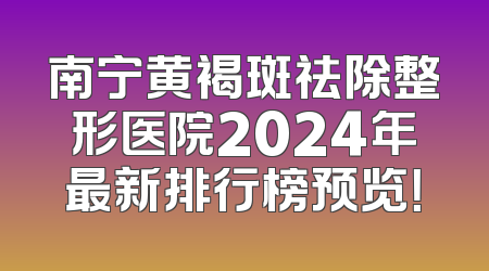 南宁黄褐斑祛除整形医院2024年最新排行榜预览！