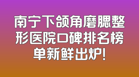 南宁下颌角磨腮整形医院口碑排名榜单新鲜出炉！