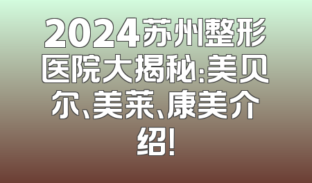 2024苏州整形医院大揭秘：美贝尔、美莱、康美介绍！