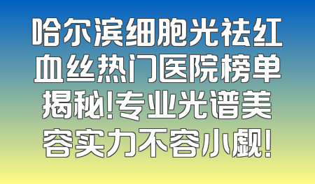 哈尔滨细胞光祛红血丝热门医院榜单揭秘！专业光谱美容实力不容小觑！
