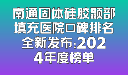 南通固体硅胶颞部填充医院口碑排名全新发布：2024年度榜单