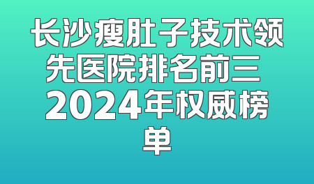 长沙瘦肚子技术领先医院排名前三 2024年权威榜单