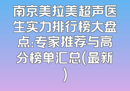 南京美拉美超声医生实力排行榜大盘点：专家推荐与高分榜单汇总（最新）