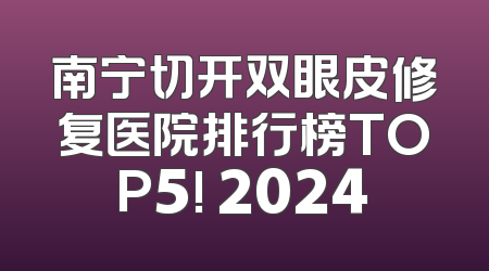 南宁切开双眼皮修复医院排行榜TOP5! 2024