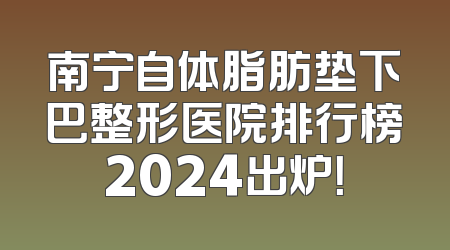 南宁自体脂肪垫下巴整形医院排行榜2024出炉！