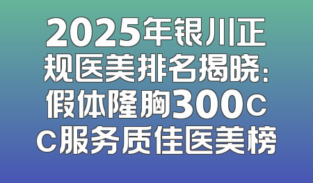 2025年银川正规医美排名揭晓：假体隆胸300cc服务质佳医美榜