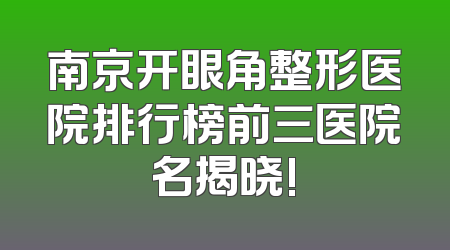 南京开眼角整形医院排行榜前三医院名揭晓!