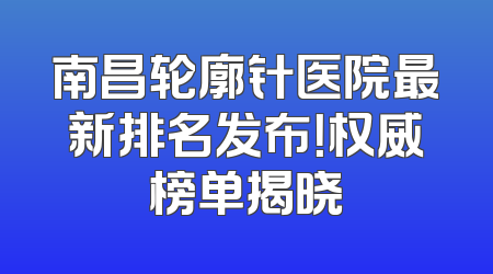 南昌轮廓针医院最新排名发布！权威榜单揭晓