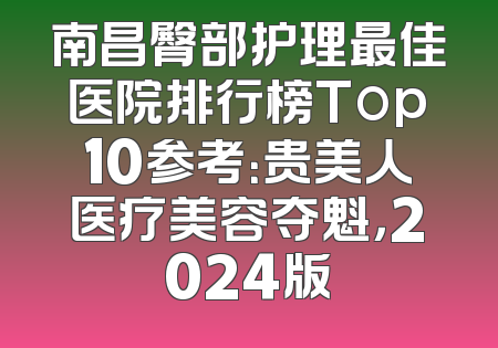 南昌臀部护理最佳医院排行榜Top10参考：贵美人医疗美容夺魁，2024版