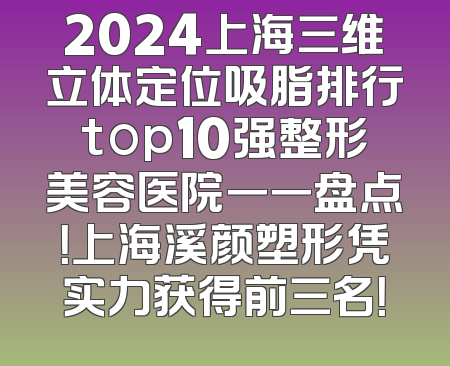 2024上海三维立体定位吸脂排行top10强整形美容医院一一盘点！上海溪颜塑形凭实力获得前三名！