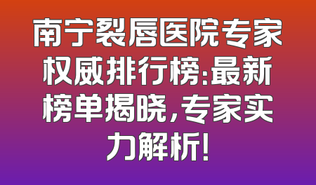 南宁裂唇医院专家权威排行榜：最新榜单揭晓，专家实力解析！