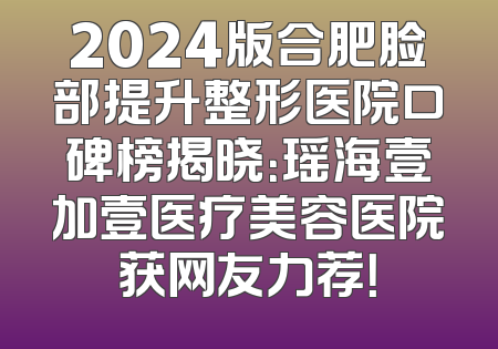 2024版合肥脸部提升整形医院口碑榜揭晓：瑶海壹加壹医疗美容医院获网友力荐！