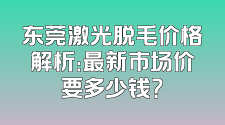 东莞激光脱毛价格解析：最新市场价要多少钱？