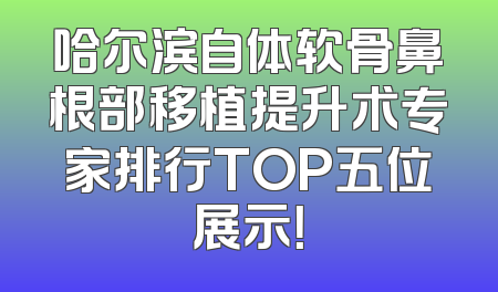 哈尔滨自体软骨鼻根部移植提升术专家排行TOP五位展示！