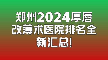 郑州2024厚唇改薄术医院排名全新汇总！