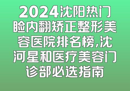 2024沈阳热门睑内翻矫正整形美容医院排名榜，沈河星和医疗美容门诊部必选指南