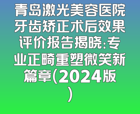 青岛激光美容医院牙齿矫正术后效果评价报告揭晓：专业正畸重塑微笑新篇章（2024版）