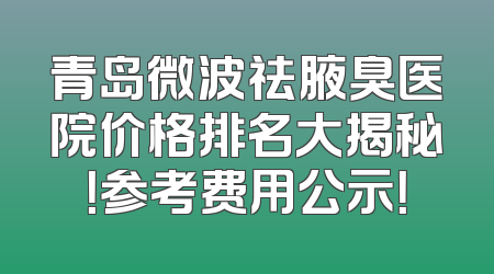 青岛微波祛腋臭医院价格排名大揭秘！参考费用公示！