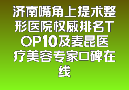 济南嘴角上提术整形医院权威排名TOP10及麦昆医疗美容专家口碑在线