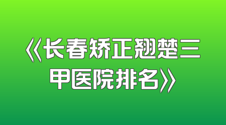 《长春矫正翘楚三甲医院排名》