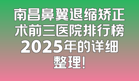 南昌鼻翼退缩矫正术前三医院排行榜2025年的详细整理！