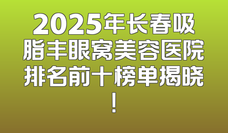 2025年长春吸脂丰眼窝美容医院排名前十榜单揭晓！