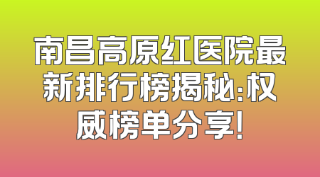 南昌高原红医院最新排行榜揭秘：权威榜单分享！