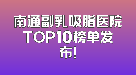 南通副乳吸脂医院TOP10榜单发布！