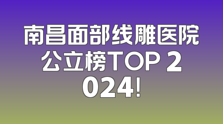 南昌面部线雕医院公立榜TOP 2024！