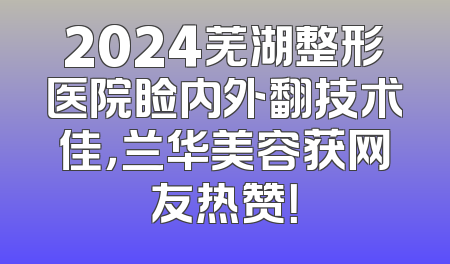 2024芜湖整形医院睑内外翻技术佳，兰华美容获网友热赞！