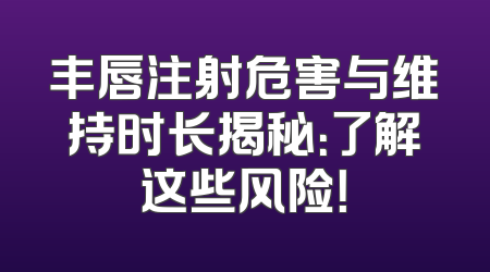 丰唇注射危害与维持时长揭秘：了解这些风险！