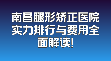 南昌腿形矫正医院实力排行与费用全面解读！